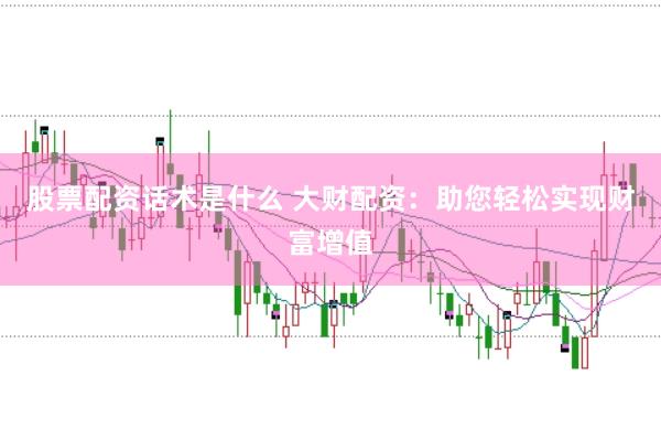 股票配资话术是什么 大财配资：助您轻松实现财富增值