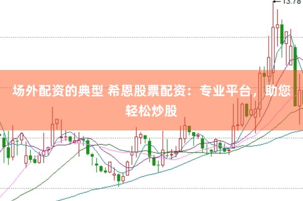 场外配资的典型 希恩股票配资：专业平台，助您轻松炒股