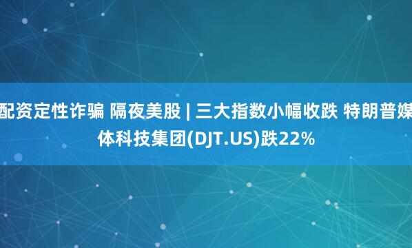 配资定性诈骗 隔夜美股 | 三大指数小幅收跌 特朗普媒体科技集团(DJT.US)跌22%