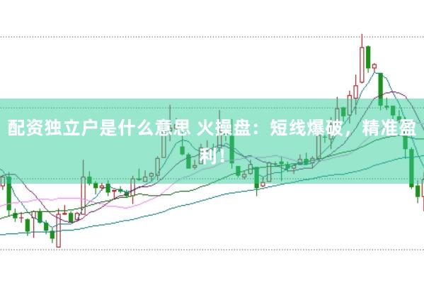 配资独立户是什么意思 火操盘：短线爆破，精准盈利！