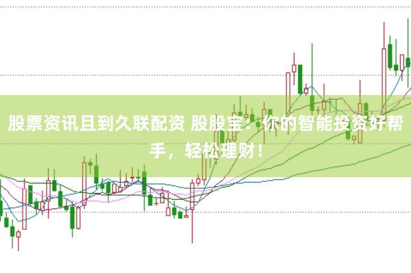 股票资讯且到久联配资 股股宝：你的智能投资好帮手，轻松理财！
