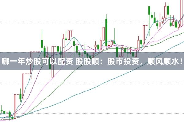 哪一年炒股可以配资 股股顺：股市投资，顺风顺水！