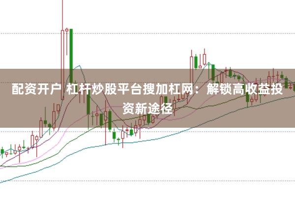 配资开户 杠杆炒股平台搜加杠网：解锁高收益投资新途径