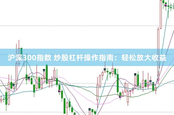沪深300指数 炒股杠杆操作指南：轻松放大收益