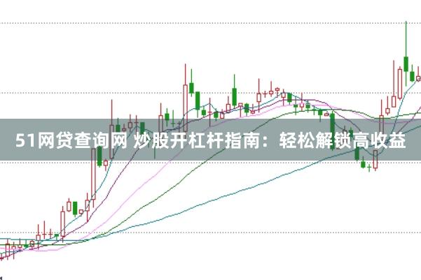 51网贷查询网 炒股开杠杆指南：轻松解锁高收益