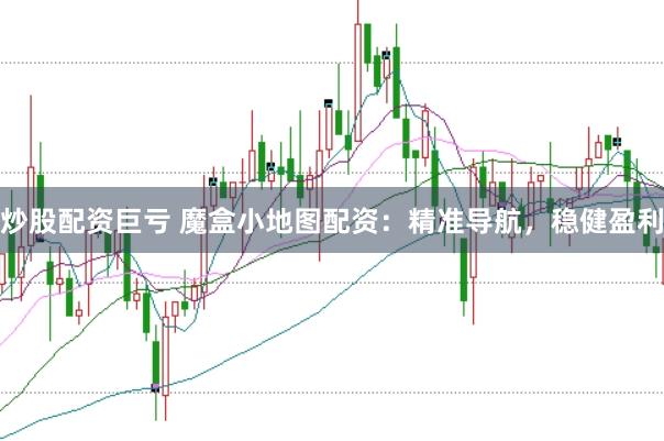 炒股配资巨亏 魔盒小地图配资：精准导航，稳健盈利