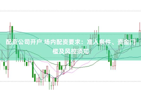 配资公司开户 场内配资要求：准入条件、资金门槛及风控须知