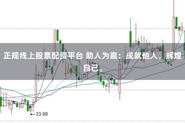 正规线上股票配资平台 助人为赢：成就他人，辉煌自己。