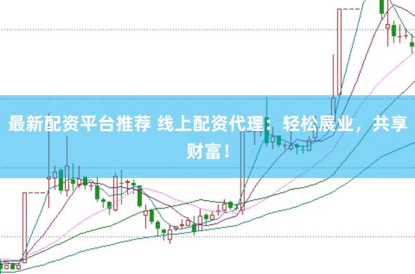 最新配资平台推荐 线上配资代理：轻松展业，共享财富！