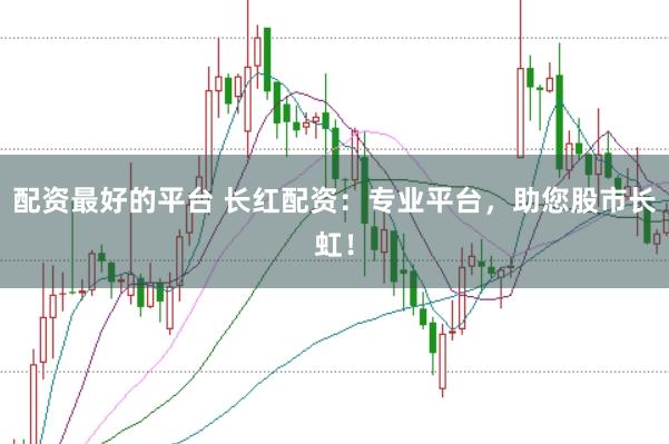 配资最好的平台 长红配资：专业平台，助您股市长虹！