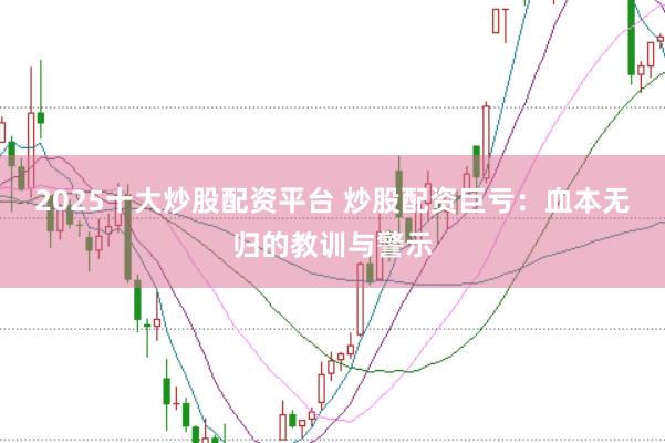 2025十大炒股配资平台 炒股配资巨亏：血本无归的教训与警示