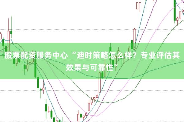 股票配资服务中心 “迪时策略怎么样？专业评估其效果与可靠性”