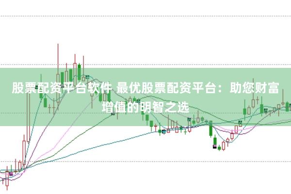 股票配资平台软件 最优股票配资平台：助您财富增值的明智之选