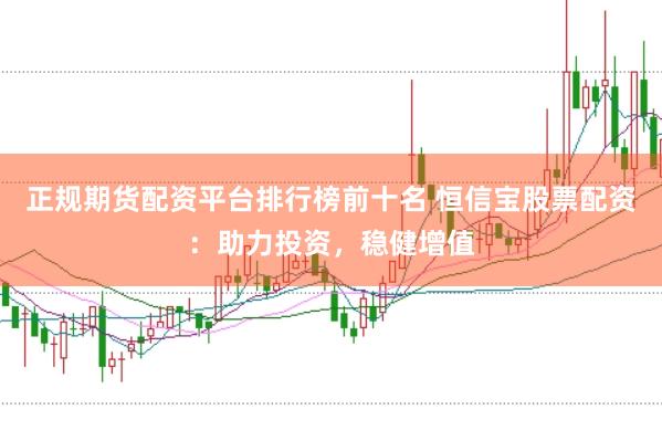 正规期货配资平台排行榜前十名 恒信宝股票配资：助力投资，稳健增值