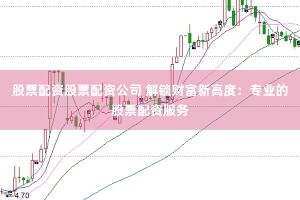 股票配资股票配资公司 解锁财富新高度：专业的股票配资服务
