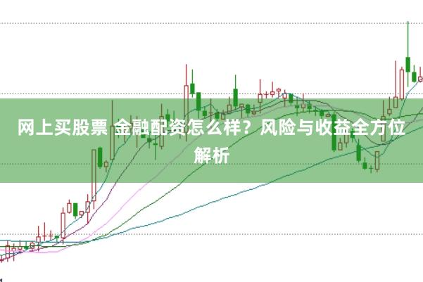 网上买股票 金融配资怎么样？风险与收益全方位解析