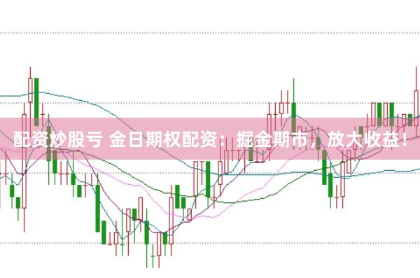 配资炒股亏 金日期权配资：掘金期市，放大收益！
