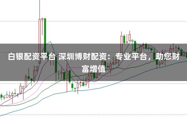 白银配资平台 深圳博财配资：专业平台，助您财富增值