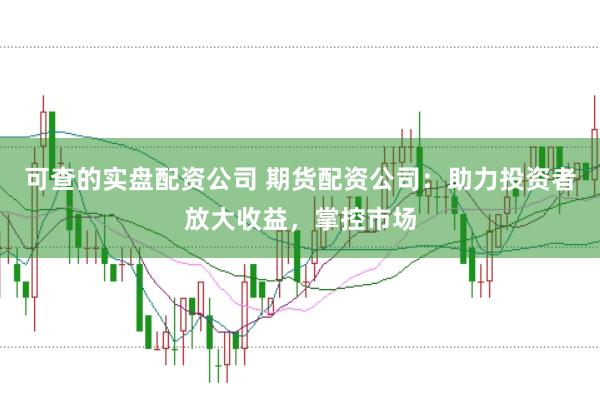 可查的实盘配资公司 期货配资公司：助力投资者放大收益，掌控市场
