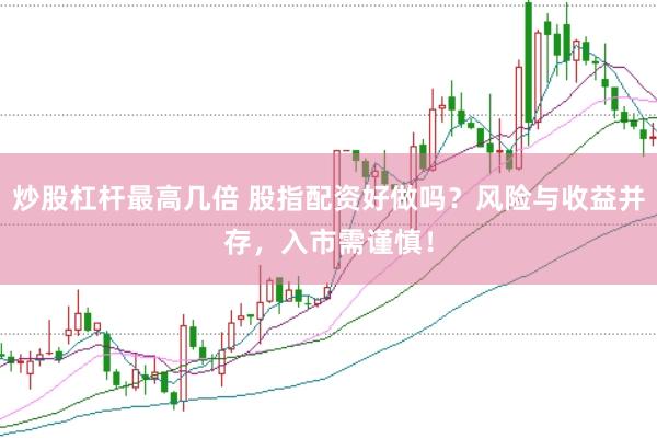 炒股杠杆最高几倍 股指配资好做吗？风险与收益并存，入市需谨慎！