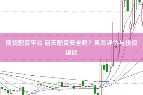 期货配资平台 启天配资安全吗？风险评估与投资建议