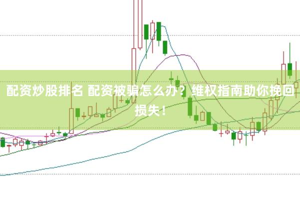 配资炒股排名 配资被骗怎么办？维权指南助你挽回损失！