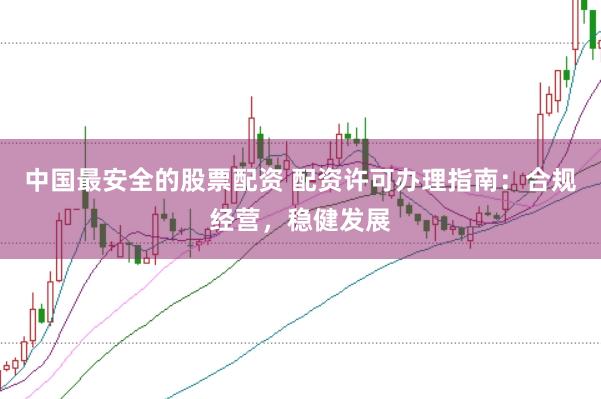 中国最安全的股票配资 配资许可办理指南：合规经营，稳健发展