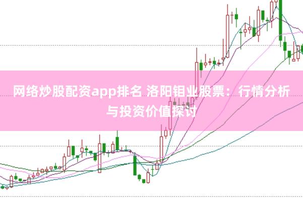 网络炒股配资app排名 洛阳钼业股票：行情分析与投资价值探讨