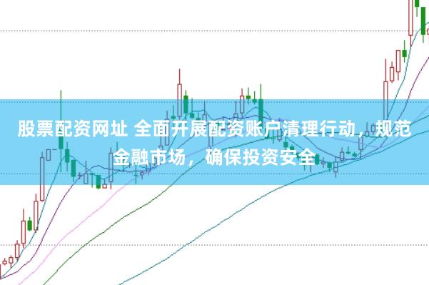 股票配资网址 全面开展配资账户清理行动，规范金融市场，确保投资安全