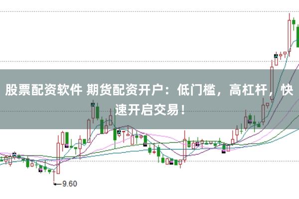 股票配资软件 期货配资开户：低门槛，高杠杆，快速开启交易！