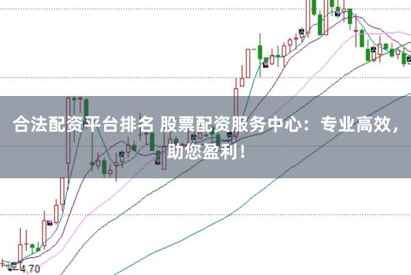 合法配资平台排名 股票配资服务中心：专业高效，助您盈利！