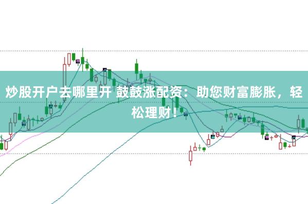 炒股开户去哪里开 鼓鼓涨配资：助您财富膨胀，轻松理财！