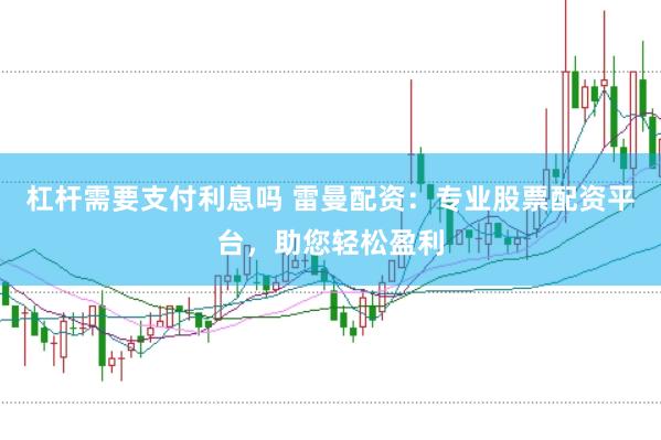 杠杆需要支付利息吗 雷曼配资：专业股票配资平台，助您轻松盈利