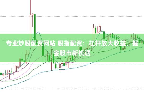 专业炒股配资网站 股指配资：杠杆放大收益，掘金股市新机遇