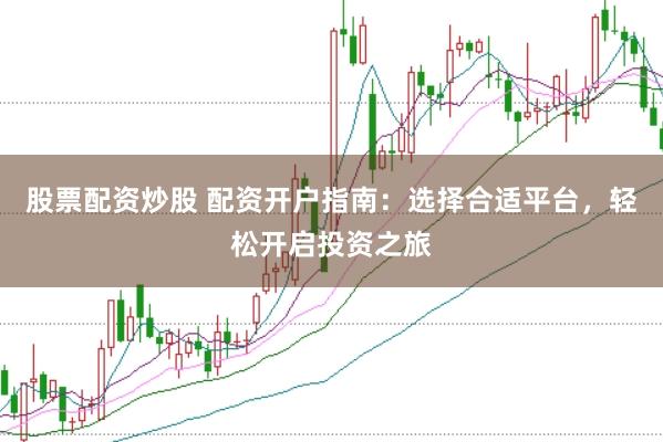股票配资炒股 配资开户指南：选择合适平台，轻松开启投资之旅