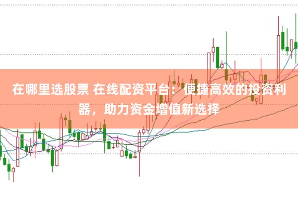 在哪里选股票 在线配资平台：便捷高效的投资利器，助力资金增值新选择
