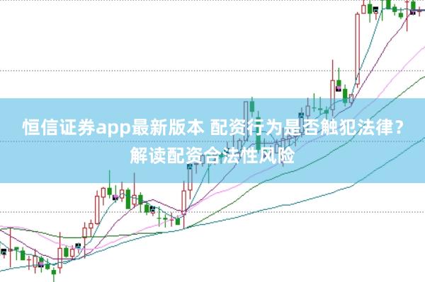 恒信证券app最新版本 配资行为是否触犯法律？解读配资合法性风险
