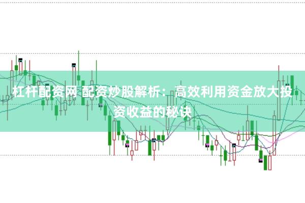 杠杆配资网 配资炒股解析：高效利用资金放大投资收益的秘诀