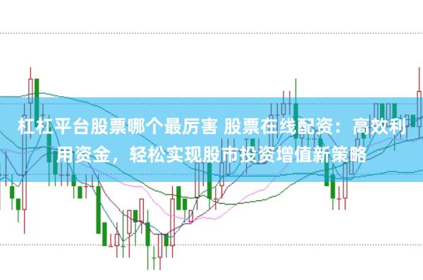杠杠平台股票哪个最厉害 股票在线配资：高效利用资金，轻松实现股市投资增值新策略