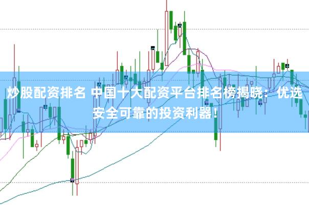 炒股配资排名 中国十大配资平台排名榜揭晓：优选安全可靠的投资利器！