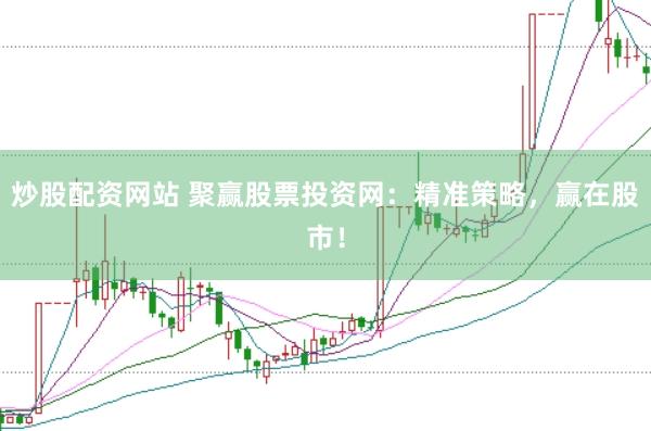 炒股配资网站 聚赢股票投资网：精准策略，赢在股市！