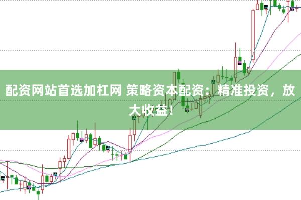 配资网站首选加杠网 策略资本配资：精准投资，放大收益！