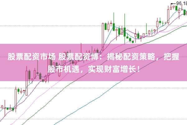 股票配资市场 股票配资博：揭秘配资策略，把握股市机遇，实现财富增长！