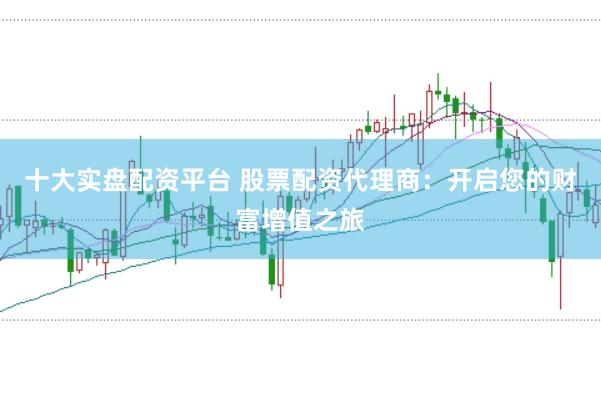 十大实盘配资平台 股票配资代理商：开启您的财富增值之旅