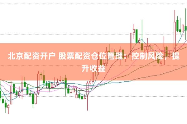 北京配资开户 股票配资仓位管理：控制风险，提升收益