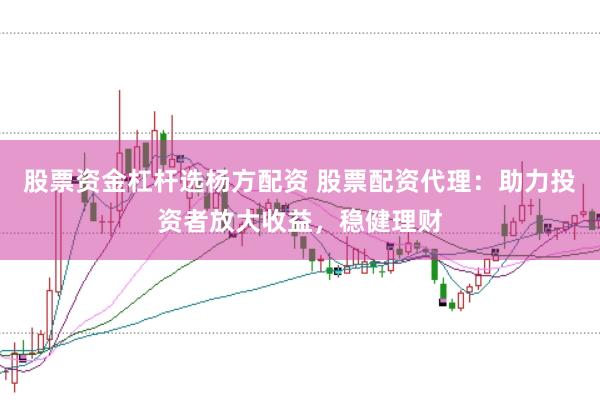股票资金杠杆选杨方配资 股票配资代理：助力投资者放大收益，稳健理财