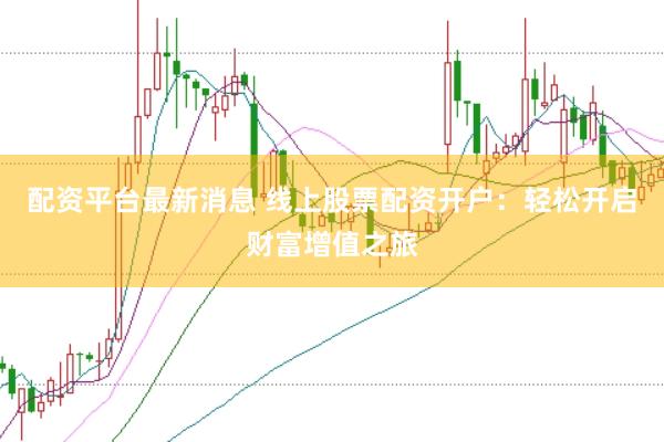 配资平台最新消息 线上股票配资开户：轻松开启财富增值之旅