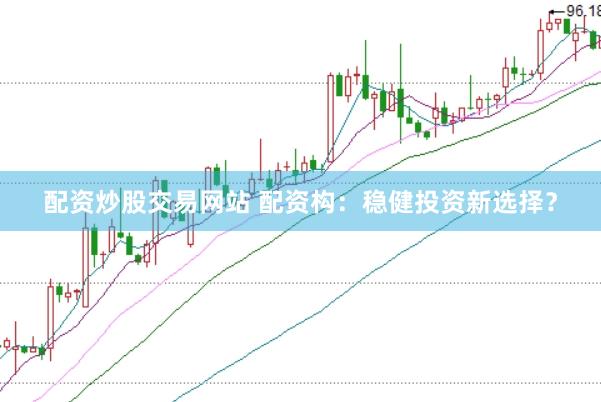 配资炒股交易网站 配资构：稳健投资新选择？