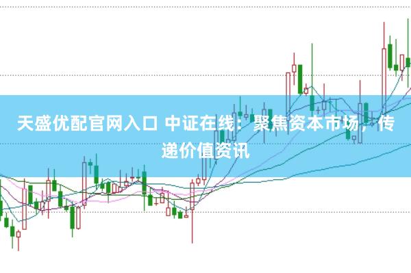 天盛优配官网入口 中证在线：聚焦资本市场，传递价值资讯