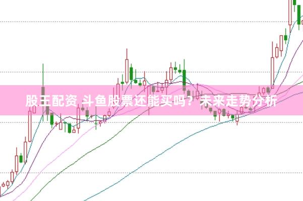 股王配资 斗鱼股票还能买吗？未来走势分析
